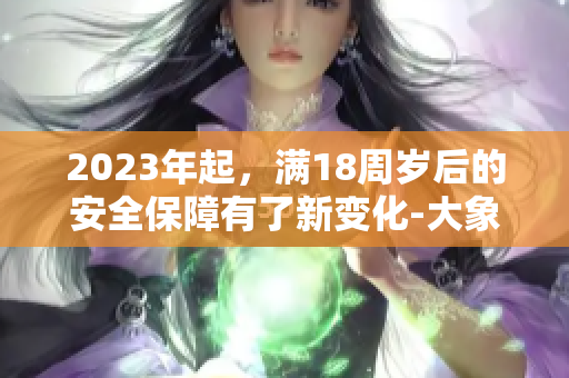 2023年起，滿18周歲后的安全保障有了新變化-大象登場(chǎng)