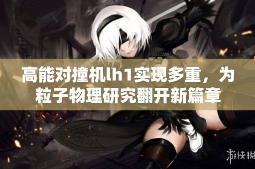 高能對撞機lh1實現多重，為粒子物理研究翻開新篇章