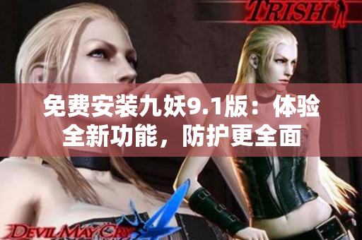 免費(fèi)安裝九妖9.1版：體驗(yàn)全新功能，防護(hù)更全面