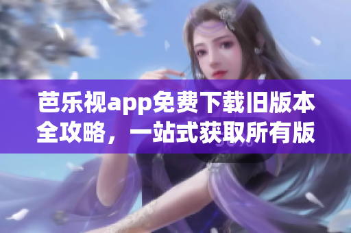 芭樂(lè)視app免費(fèi)下載舊版本全攻略，一站式獲取所有版本！(1)