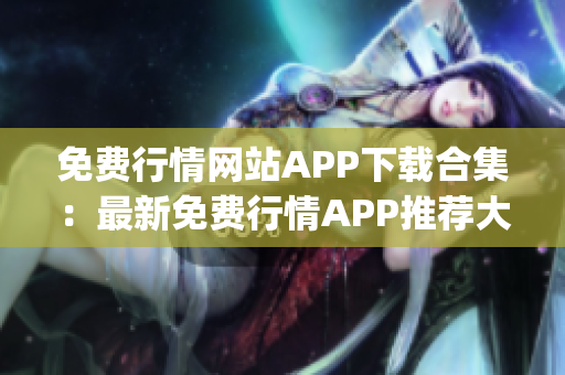 免費(fèi)行情網(wǎng)站APP下載合集：最新免費(fèi)行情APP推薦大全及下載指南(1)