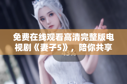 免費在線觀看高清完整版電視劇《妻子5》，陪你共享愛與親情