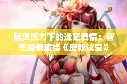 房貸壓力下的迷茫愛情：智恩深情演繹《房奴試愛》