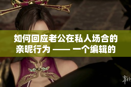 如何回應老公在私人場合的親昵行為 —— 一個編輯的建議