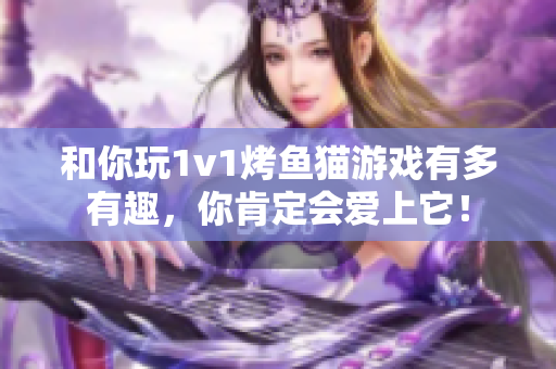 和你玩1v1烤魚貓游戲有多有趣，你肯定會愛上它！