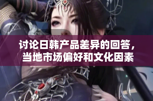 討論日韓產品差異的回答， 當地市場偏好和文化因素 為主要影響因素