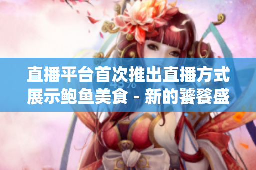 直播平臺首次推出直播方式展示鮑魚美食 - 新的饕餮盛宴(1)