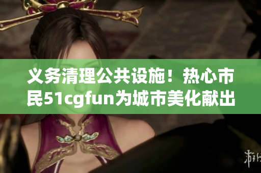 義務(wù)清理公共設(shè)施！熱心市民51cgfun為城市美化獻出一份力