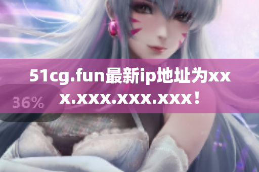 51cg.fun最新ip地址為xxx.xxx.xxx.xxx！