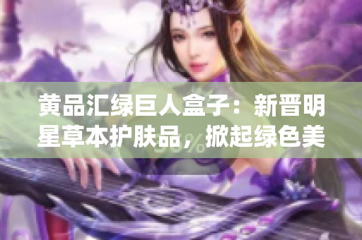 黃品匯綠巨人盒子：新晉明星草本護膚品，掀起綠色美麗風潮(1)