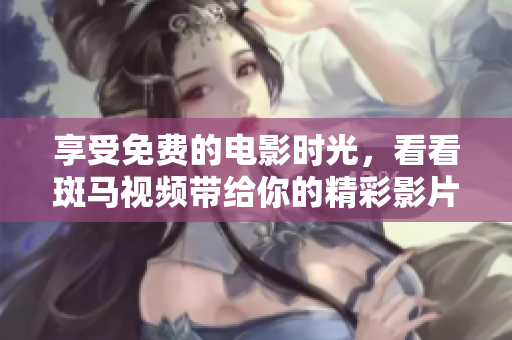 享受免費的電影時光，看看斑馬視頻帶給你的精彩影片