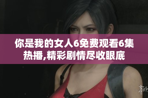 你是我的女人6免費觀看6集熱播,精彩劇情盡收眼底