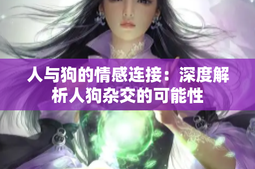 人與狗的情感連接：深度解析人狗雜交的可能性