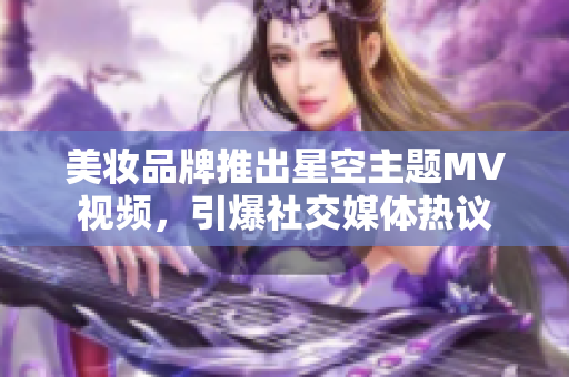 美妝品牌推出星空主題MV視頻，引爆社交媒體熱議