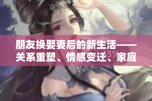 朋友換娶妻后的新生活——關系重塑、情感變遷、家庭和諧