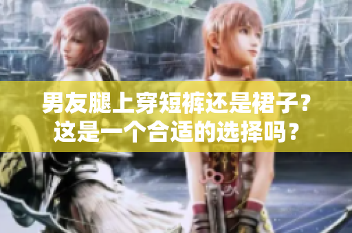 男友腿上穿短褲還是裙子？這是一個合適的選擇嗎？