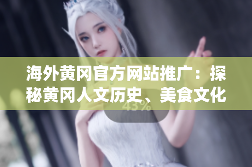 海外黃岡官方網(wǎng)站推廣：探秘黃岡人文歷史、美食文化，感受異國風(fēng)情(1)