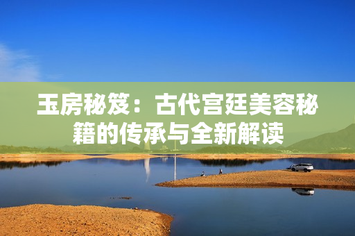 玉房秘笈：古代宮廷美容秘籍的傳承與全新解讀