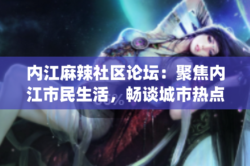 內江麻辣社區論壇：聚焦內江市民生活，暢談城市熱點事件(1)