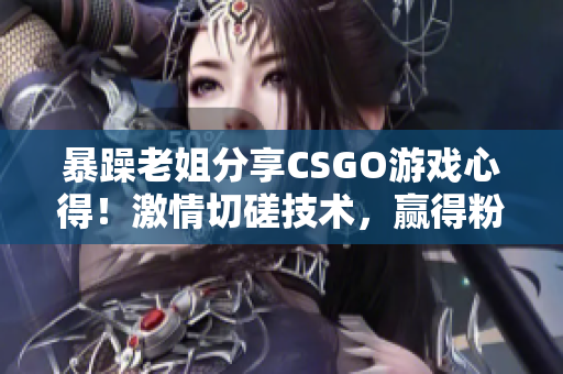 暴躁老姐分享CSGO游戲心得！激情切磋技術，贏得粉絲掌聲！