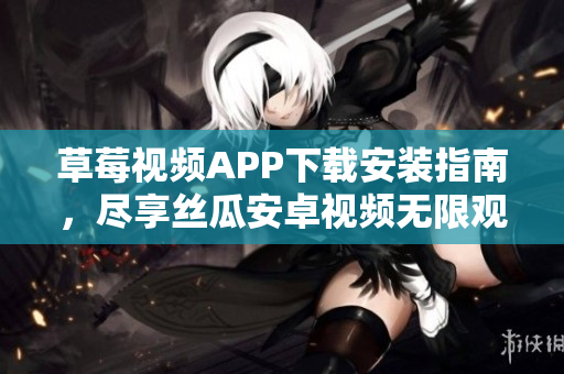 草莓視頻APP下載安裝指南，盡享絲瓜安卓視頻無限觀影福利