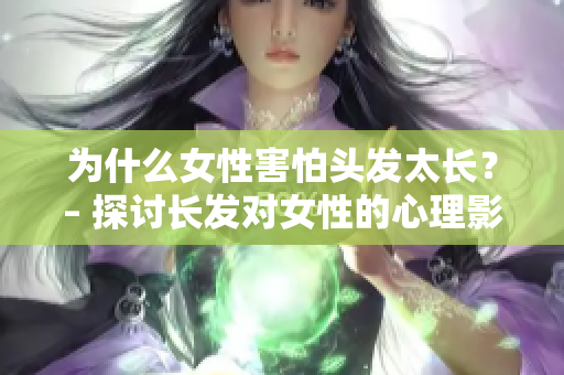 為什么女性害怕頭發太長？– 探討長發對女性的心理影響
