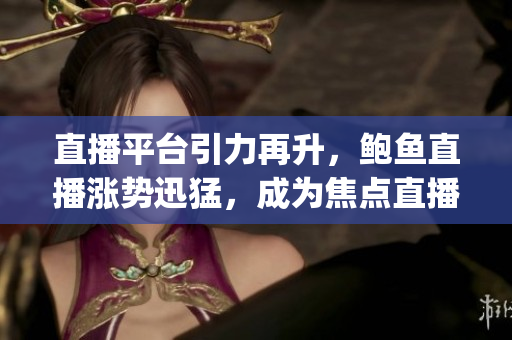 直播平臺引力再升，鮑魚直播漲勢迅猛，成為焦點直播平臺(1)