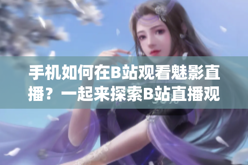 手機如何在B站觀看魅影直播？一起來探索B站直播觀看方法！(1)