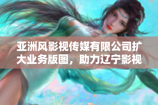 亞洲風影視傳媒有限公司擴大業務版圖，助力遼寧影視產業繁榮與創新發展