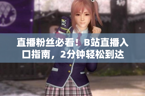 直播粉絲必看！B站直播入口指南，2分鐘輕松到達