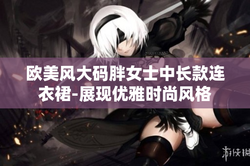 歐美風(fēng)大碼胖女士中長款連衣裙-展現(xiàn)優(yōu)雅時尚風(fēng)格