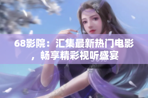 68影院：匯集最新熱門電影，暢享精彩視聽盛宴
