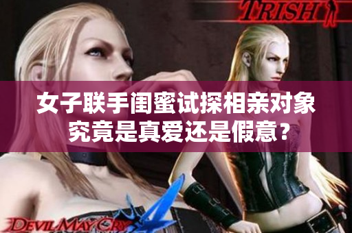 女子聯手閨蜜試探相親對象 究竟是真愛還是假意？