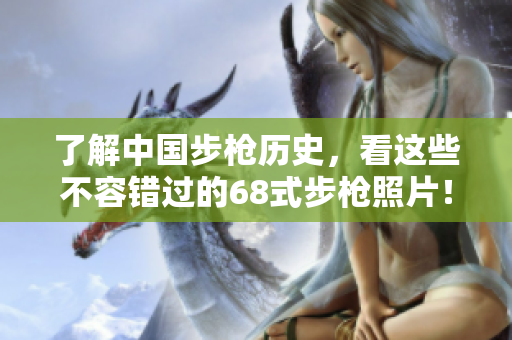了解中國步槍歷史，看這些不容錯過的68式步槍照片！