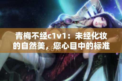 青梅不經(jīng)c1v1：未經(jīng)化妝的自然美，您心目中的標(biāo)準(zhǔn)是什么？