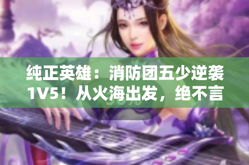 純正英雄：消防團五少逆襲1V5！從火海出發(fā)，絕不言棄！