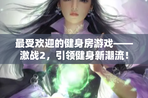最受歡迎的健身房游戲——激戰(zhàn)2，引領(lǐng)健身新潮流！