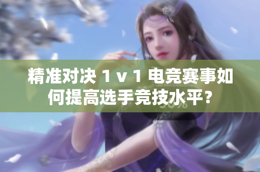 精準(zhǔn)對(duì)決 1 v 1 電競(jìng)賽事如何提高選手競(jìng)技水平？