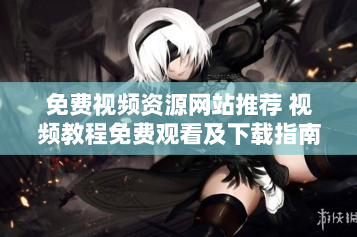 免費(fèi)視頻資源網(wǎng)站推薦 視頻教程免費(fèi)觀看及下載指南