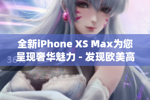 全新iPhone XS Max為您呈現奢華魅力 - 發現歐美高端機型(1)