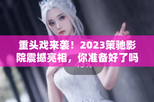 重頭戲來襲！2023策馳影院震撼亮相，你準備好了嗎？