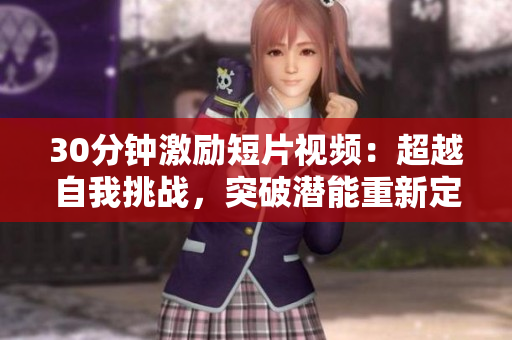 30分鐘激勵(lì)短片視頻：超越自我挑戰(zhàn)，突破潛能重新定義人生