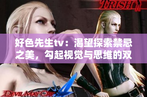 好色先生tv：渴望探索禁忌之美，勾起視覺與思維的雙重享受