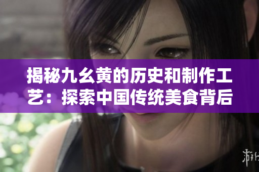 揭秘九幺黃的歷史和制作工藝：探索中國傳統(tǒng)美食背后的故事