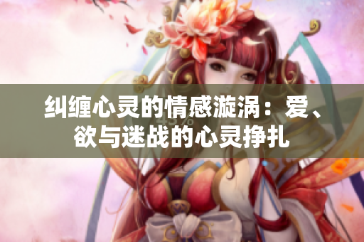 糾纏心靈的情感漩渦：愛、欲與迷戰的心靈掙扎