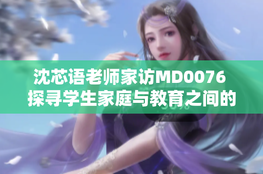 沈芯語老師家訪MD0076 探尋學生家庭與教育之間的奧秘