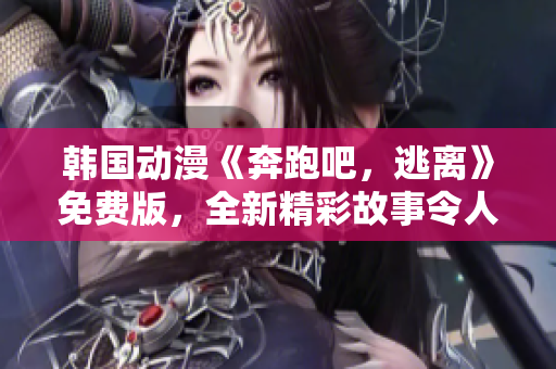 韓國動漫《奔跑吧，逃離》免費版，全新精彩故事令人瞠目結(jié)舌！