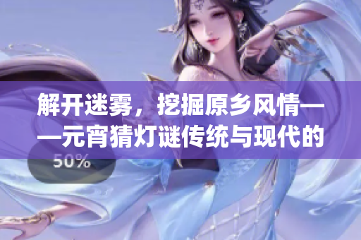 解開迷霧，挖掘原鄉(xiāng)風(fēng)情——元宵猜燈謎傳統(tǒng)與現(xiàn)代的碰撞(1)