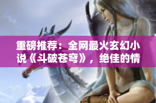 重磅推薦：全網(wǎng)最火玄幻小說《斗破蒼穹》，絕佳的情節(jié)和人物形象！