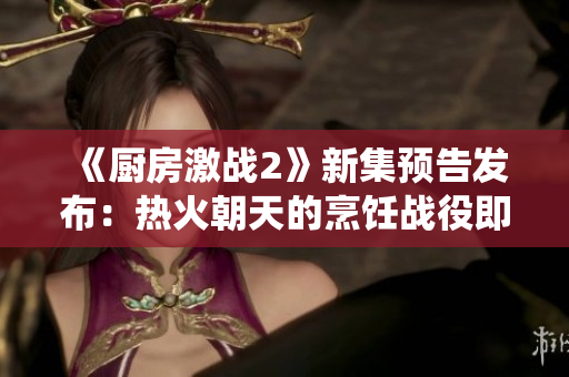 《廚房激戰2》新集預告發布：熱火朝天的烹飪戰役即將上演